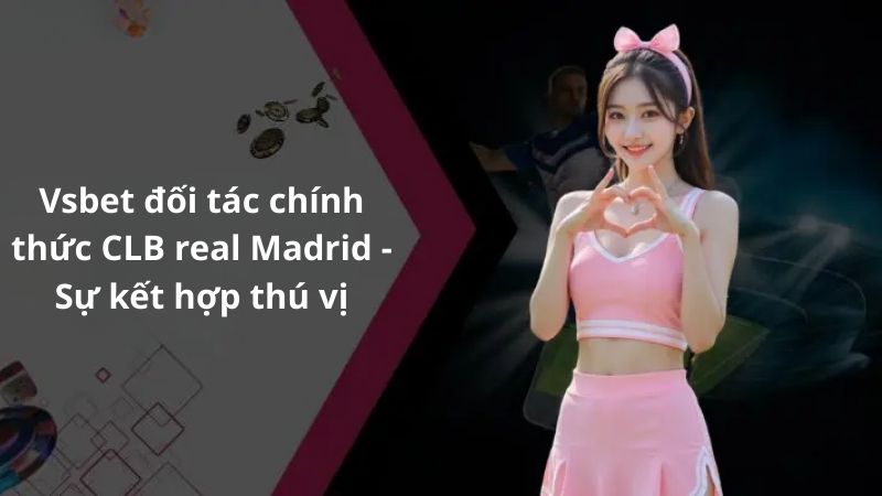 Lý do Vsbet chọn Real Madrid làm đối tác